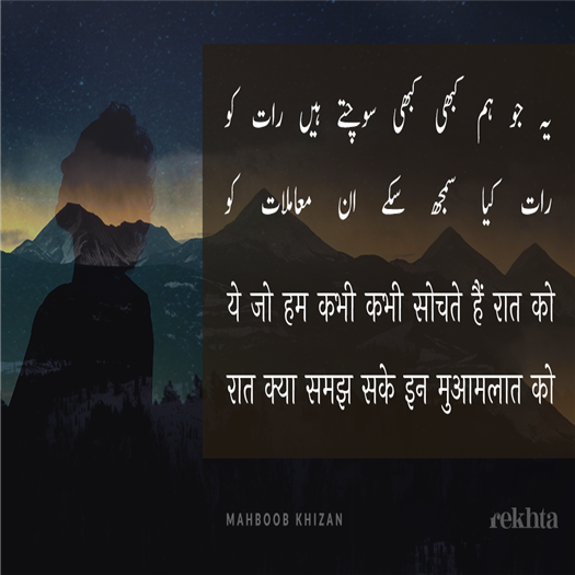 یہ جو ہم کبھی کبھی سوچتے ہیں رات کو
رات کیا سمجھ سکے ان معاملات کو

حسن اور نجات میں فصل_مشرقین ہے
کون چاہتا نہیں حسن کو نجات کو

یہ سکون_بے_جہت یہ کشش عجیب ہے
تجھ میں بند کر دیا کس نے شش_جہات کو

ساحل_خیال پر کہکشاں کی چھوٹ تھی
ایک موج لے گئی ان تجلیات کو

آنکھ جب اٹھے بھر آئے شعر اب کہا نہ جائے
کیسے بھول جائے وہ بھولنے کی بات کو

دیکھ اے میری نگاہ تو بھی ہے جہاں بھی ہے
کس نے با_خبر کیا دوسرے کی ذات کو

کیا اے میری نگاہ تو بھی ہے جہاں بھی ہے
کس نے با_خبر کہا دوسرے کی ذات کو

کیا ہوئیں روایتیں اب ہیں کیوں شکایتیں
عشق_نامراد سے حسن_بے_ثبات کو

اے بہار_سر_گراں تو خزاں_نصیب ہے
اور ہم ترس گئے تیرے التفات کو